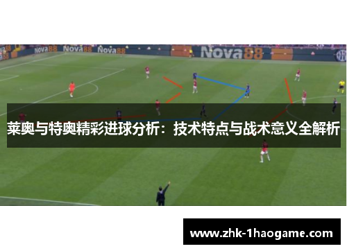 莱奥与特奥精彩进球分析:技术特点与战术意义全解析 莱奥与特奥精彩进球分析:技术特点与战术意义全解析