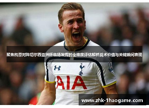 聚焦凯恩对阵切尔西亚洲杯临场发挥的全维度评估解析战术价值与关键瞬间表现 聚焦凯恩对阵切尔西亚洲杯临场发挥的全维度评估解析战术价值与关键瞬间表现