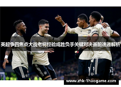 英超争四焦点大战老将经验成胜负手关键对决赛前速递解析 英超争四焦点大战老将经验成胜负手关键对决赛前速递解析