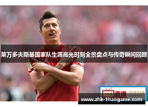 莱万多夫斯基国家队生涯高光时刻全景盘点与传奇瞬间回顾