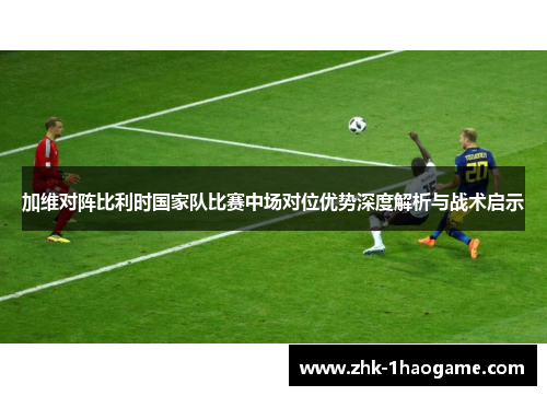 加维对阵比利时国家队比赛中场对位优势深度解析与战术启示