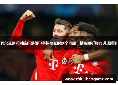 阿尔瓦雷斯对阵巴萨德甲赛场高光时刻全回顾与精彩解析经典进球瞬间 阿尔瓦雷斯对阵巴萨德甲赛场高光时刻全回顾与精彩解析经典进球瞬间