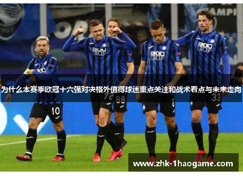 为什么本赛季欧冠十六强对决格外值得球迷重点关注和战术看点与未来走向 为什么本赛季欧冠十六强对决格外值得球迷重点关注和战术看点与未来走向