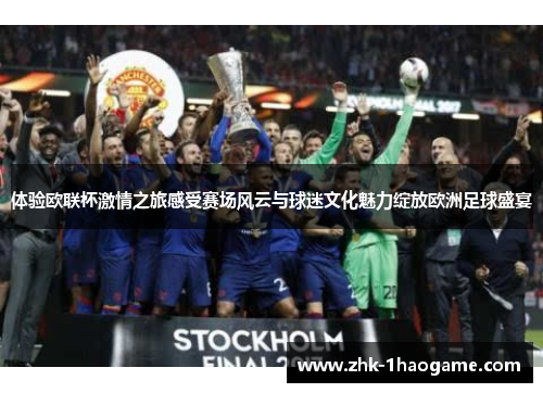 体验欧联杯激情之旅感受赛场风云与球迷文化魅力绽放欧洲足球盛宴 体验欧联杯激情之旅感受赛场风云与球迷文化魅力绽放欧洲足球盛宴