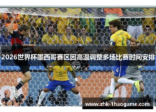 2026世界杯墨西哥赛区因高温调整多场比赛时间安排 2026世界杯墨西哥赛区因高温调整多场比赛时间安排