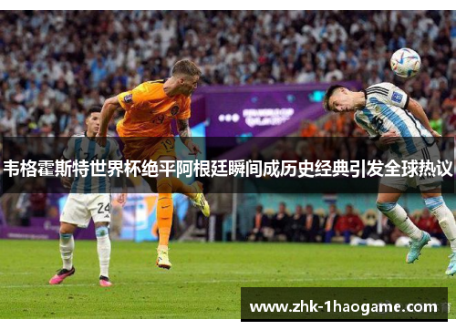 韦格霍斯特世界杯绝平阿根廷瞬间成历史经典引发全球热议 韦格霍斯特世界杯绝平阿根廷瞬间成历史经典引发全球热议