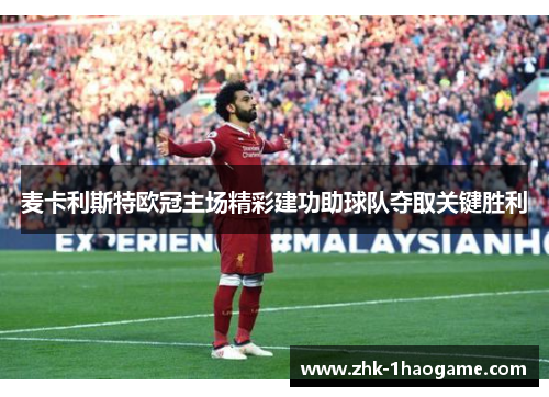 麦卡利斯特欧冠主场精彩建功助球队夺取关键胜利 麦卡利斯特欧冠主场精彩建功助球队夺取关键胜利
