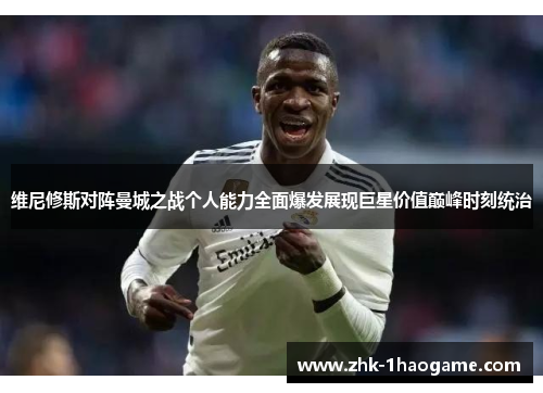 维尼修斯对阵曼城之战个人能力全面爆发展现巨星价值巅峰时刻统治 维尼修斯对阵曼城之战个人能力全面爆发展现巨星价值巅峰时刻统治