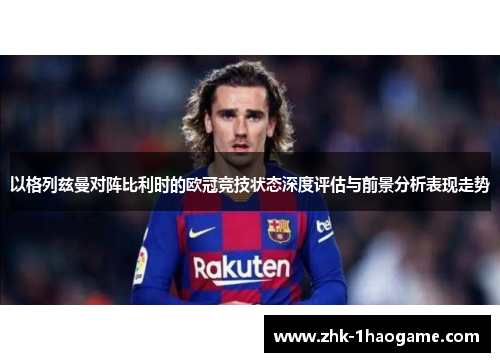 以格列兹曼对阵比利时的欧冠竞技状态深度评估与前景分析表现走势