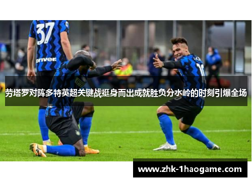 劳塔罗对阵多特英超关键战挺身而出成就胜负分水岭的时刻引爆全场 劳塔罗对阵多特英超关键战挺身而出成就胜负分水岭的时刻引爆全场