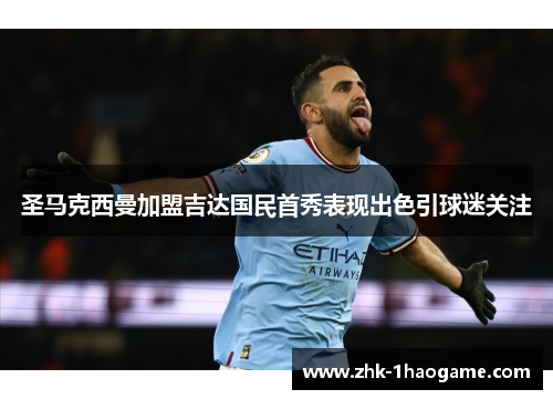 圣马克西曼加盟吉达国民首秀表现出色引球迷关注 圣马克西曼加盟吉达国民首秀表现出色引球迷关注