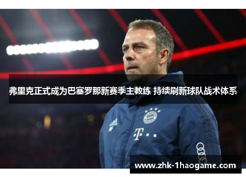 弗里克正式成为巴塞罗那新赛季主教练 持续刷新球队战术体系 弗里克正式成为巴塞罗那新赛季主教练 持续刷新球队战术体系