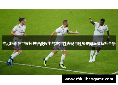 维尼修斯在世界杯关键战役中的决定性表现与胜负走向深度解析全景 维尼修斯在世界杯关键战役中的决定性表现与胜负走向深度解析全景